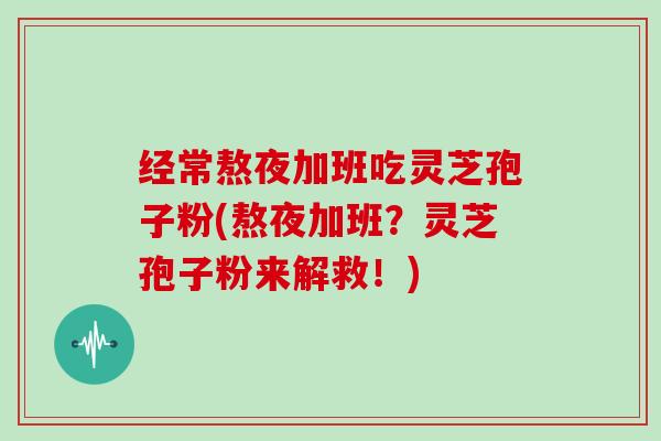 经常熬夜加班吃灵芝孢子粉(熬夜加班？灵芝孢子粉来解救！)