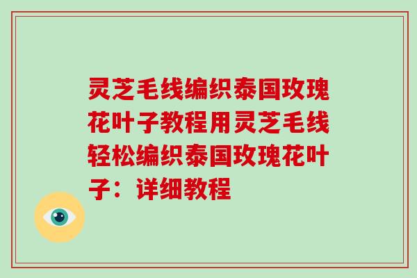 灵芝毛线编织泰国玫瑰花叶子教程用灵芝毛线轻松编织泰国玫瑰花叶子：详细教程