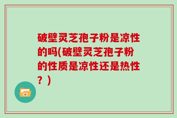 破壁灵芝孢子粉是凉性的吗(破壁灵芝孢子粉的性质是凉性还是热性？)