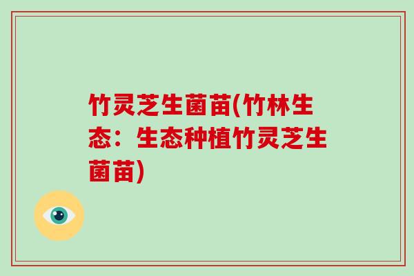 竹灵芝生菌苗(竹林生态：生态种植竹灵芝生菌苗)
