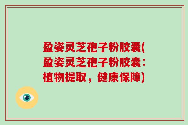 盈姿灵芝孢子粉胶囊(盈姿灵芝孢子粉胶囊：植物提取，健康保障)