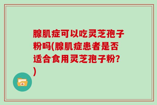 腺肌症可以吃灵芝孢子粉吗(腺肌症患者是否适合食用灵芝孢子粉？)