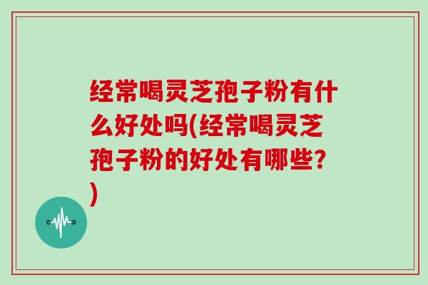 经常喝灵芝孢子粉有什么好处吗(经常喝灵芝孢子粉的好处有哪些？)-第1张图片-灵芝大师