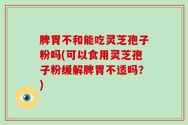 脾胃不和能吃灵芝孢子粉吗(可以食用灵芝孢子粉缓解脾胃不适吗？)