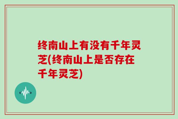 终南山上有没有千年灵芝(终南山上是否存在千年灵芝)-第1张图片-灵芝大师