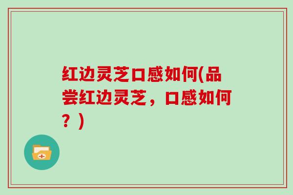 红边灵芝口感如何(品尝红边灵芝，口感如何？)
