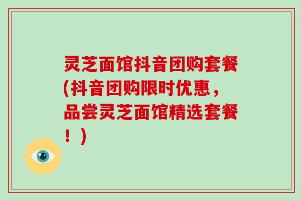 灵芝面馆抖音团购套餐(抖音团购限时优惠，品尝灵芝面馆精选套餐！)