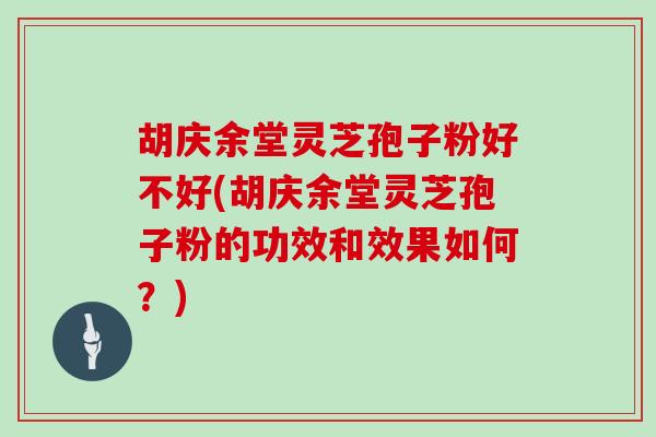 胡庆余堂灵芝孢子粉好不好(胡庆余堂灵芝孢子粉的功效和效果如何？)