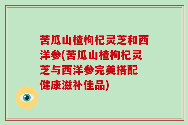 苦瓜山楂枸杞灵芝和西洋参(苦瓜山楂枸杞灵芝与西洋参完美搭配 健康滋补佳品)