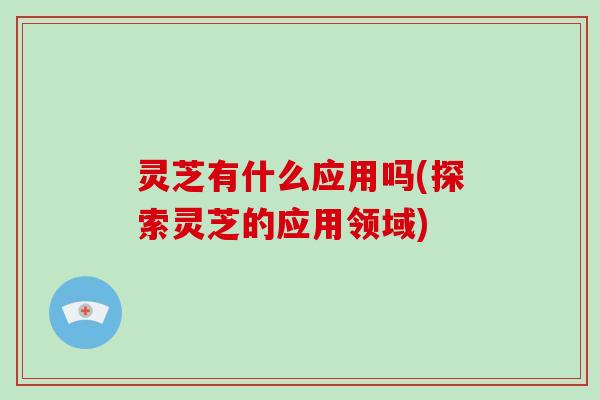 灵芝有什么应用吗(探索灵芝的应用领域)