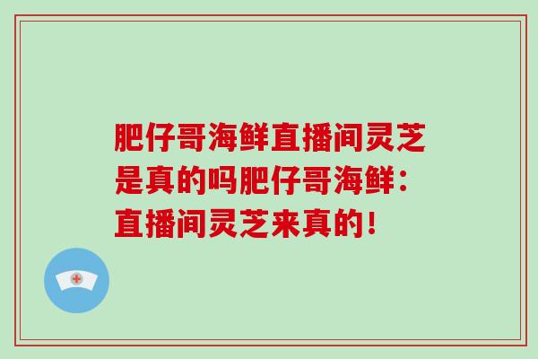 肥仔哥海鲜直播间灵芝是真的吗肥仔哥海鲜：直播间灵芝来真的！