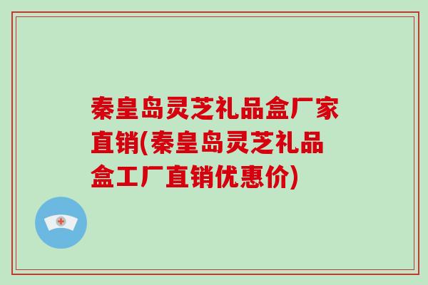 秦皇岛灵芝礼品盒厂家直销(秦皇岛灵芝礼品盒工厂直销优惠价)