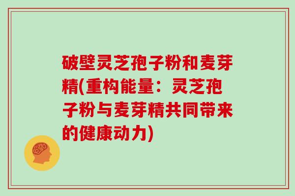 破壁灵芝孢子粉和麦芽精(重构能量：灵芝孢子粉与麦芽精共同带来的健康动力)