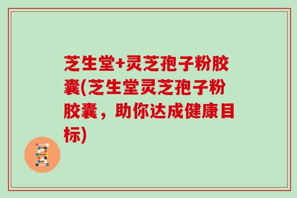 芝生堂+灵芝孢子粉胶囊(芝生堂灵芝孢子粉胶囊，助你达成健康目标)