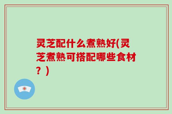 灵芝配什么煮熟好(灵芝煮熟可搭配哪些食材？)