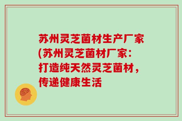 苏州灵芝菌材生产厂家(苏州灵芝菌材厂家：打造纯天然灵芝菌材，传递健康生活