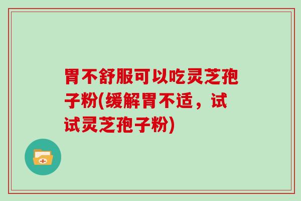 胃不舒服可以吃灵芝孢子粉(缓解胃不适,试试灵芝孢子粉)-第1张图片-灵芝大师 胃不舒服可以吃灵芝孢子粉(缓解胃不适,试试灵芝孢子粉)-第1张图片-灵芝大师