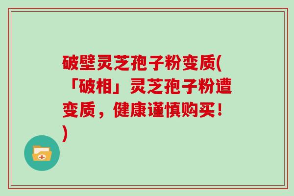 破壁灵芝孢子粉变质(「破相」灵芝孢子粉遭变质，健康谨慎购买！)