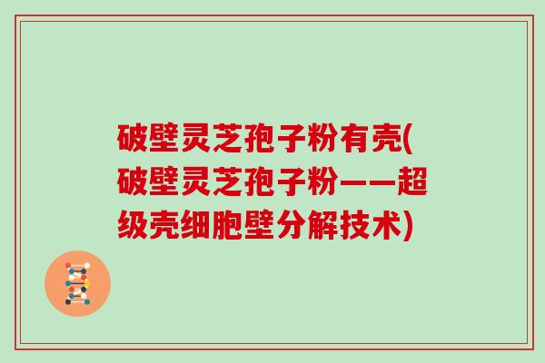 破壁灵芝孢子粉有壳(破壁灵芝孢子粉——超级壳细胞壁分解技术)-第1张图片-灵芝大师 破壁灵芝孢子粉有壳(破壁灵芝孢子粉——超级壳细胞壁分解技术)-第1张图片-灵芝大师