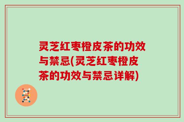 灵芝红枣橙皮茶的功效与禁忌(灵芝红枣橙皮茶的功效与禁忌详解)