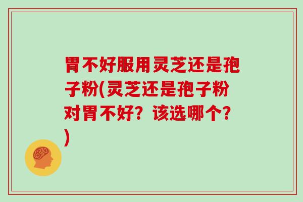 胃不好服用灵芝还是孢子粉(灵芝还是孢子粉对胃不好？该选哪个？)-第1张图片-灵芝大师