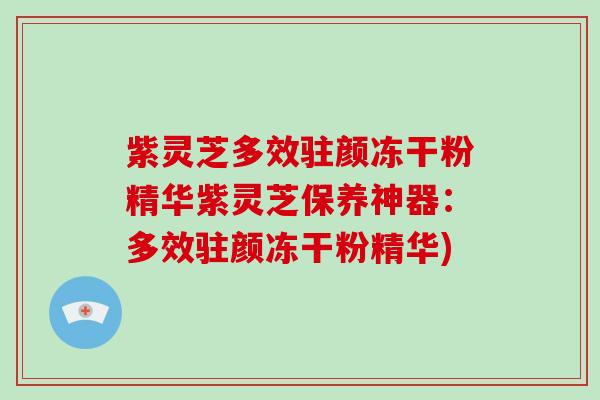 紫灵芝多效驻颜冻干粉精华紫灵芝保养神器：多效驻颜冻干粉精华)