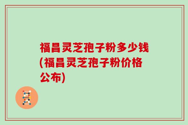 福昌灵芝孢子粉多少钱(福昌灵芝孢子粉价格公布)
