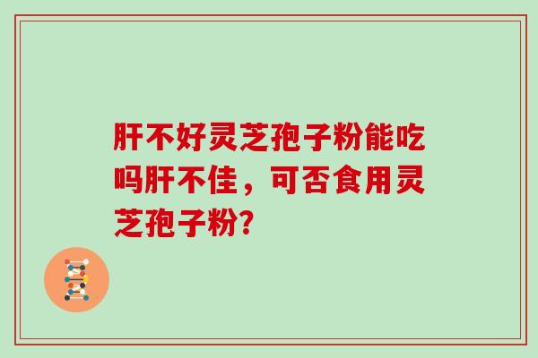 肝不好灵芝孢子粉能吃吗肝不佳，可否食用灵芝孢子粉？