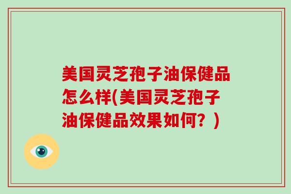 美国灵芝孢子油保健品怎么样(美国灵芝孢子油保健品效果如何？)