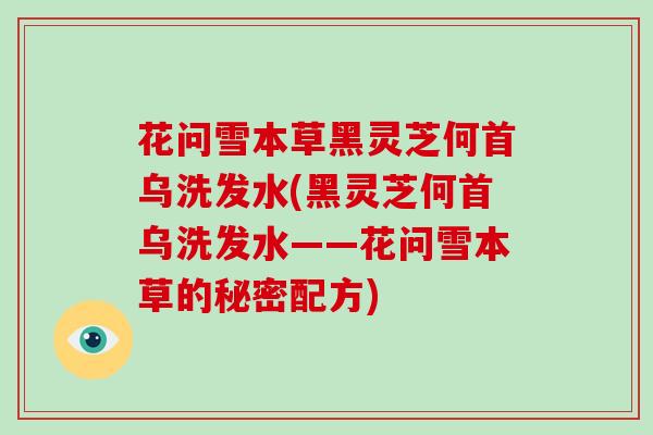花问雪本草黑灵芝何首乌洗发水(黑灵芝何首乌洗发水——花问雪本草的秘密配方)-第1张图片-灵芝大师 花问雪本草黑灵芝何首乌洗发水(黑灵芝何首乌洗发水——花问雪本草的秘密配方)-第1张图片-灵芝大师