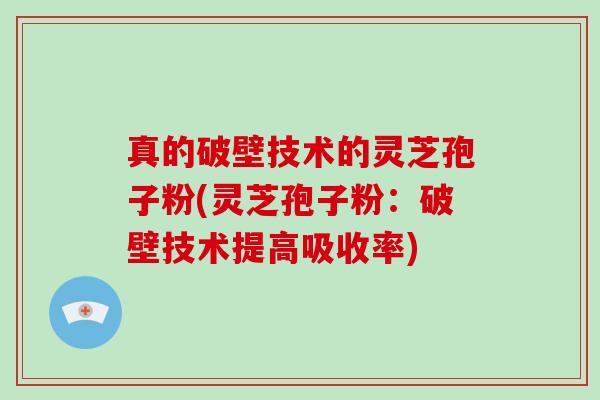 真的破壁技术的灵芝孢子粉(灵芝孢子粉：破壁技术提高吸收率)
