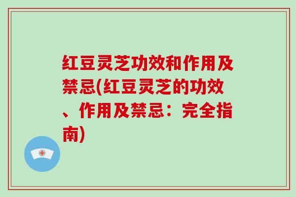 红豆灵芝功效和作用及禁忌(红豆灵芝的功效、作用及禁忌:完全指南)-第1张图片-灵芝大师 红豆灵芝功效和作用及禁忌(红豆灵芝的功效、作用及禁忌:完全指南)-第1张图片-灵芝大师