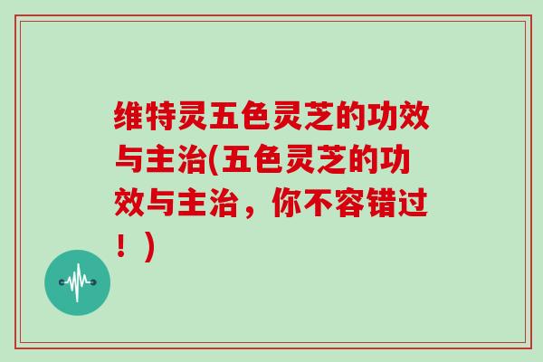 维特灵五色灵芝的功效与主治(五色灵芝的功效与主治,你不容错过!)-第1张图片-灵芝大师 维特灵五色灵芝的功效与主治(五色灵芝的功效与主治,你不容错过!)-第1张图片-灵芝大师
