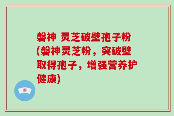 磐神 灵芝破壁孢子粉(磐神灵芝粉,突破壁取得孢子,增强营养护健康)-第1张图片-灵芝大师 磐神 灵芝破壁孢子粉(磐神灵芝粉,突破壁取得孢子,增强营养护健康)-第1张图片-灵芝大师