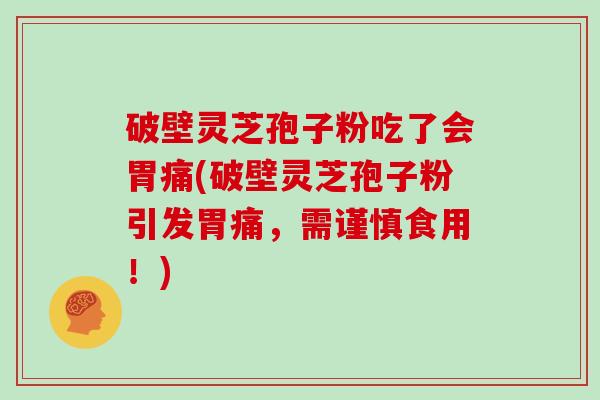 破壁灵芝孢子粉吃了会胃痛(破壁灵芝孢子粉引发胃痛，需谨慎食用！)