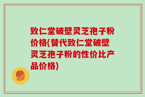 致仁堂破壁灵芝孢子粉价格(替代致仁堂破壁灵芝孢子粉的性价比产品价格)-第1张图片-灵芝大师 致仁堂破壁灵芝孢子粉价格(替代致仁堂破壁灵芝孢子粉的性价比产品价格)-第1张图片-灵芝大师
