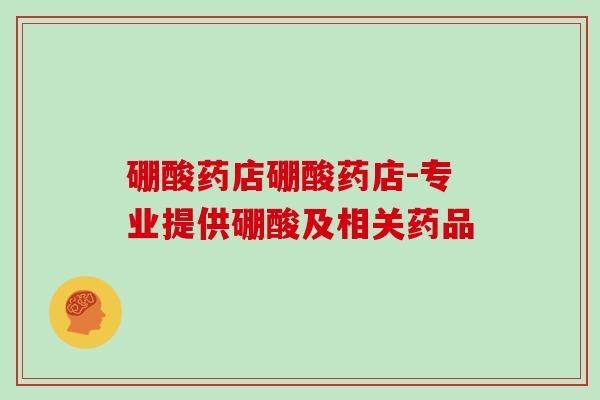 硼酸药店硼酸药店-专业提供硼酸及相关药品