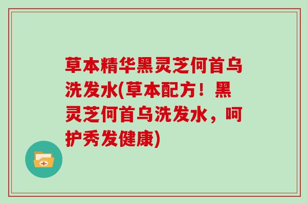 草本精华黑灵芝何首乌洗发水(草本配方!黑灵芝何首乌洗发水,呵护秀发健康)-第1张图片-灵芝大师 草本精华黑灵芝何首乌洗发水(草本配方!黑灵芝何首乌洗发水,呵护秀发健康)-第1张图片-灵芝大师