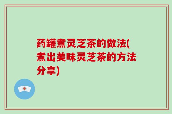 药罐煮灵芝茶的做法(煮出美味灵芝茶的方法分享)