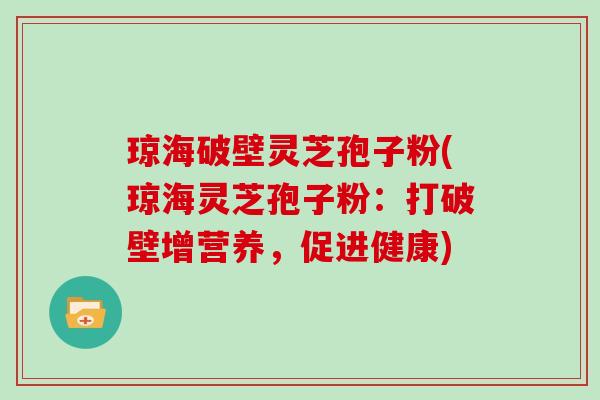 琼海破壁灵芝孢子粉(琼海灵芝孢子粉:打破壁增营养,促进健康)-第1张图片-灵芝大师 琼海破壁灵芝孢子粉(琼海灵芝孢子粉:打破壁增营养,促进健康)-第1张图片-灵芝大师