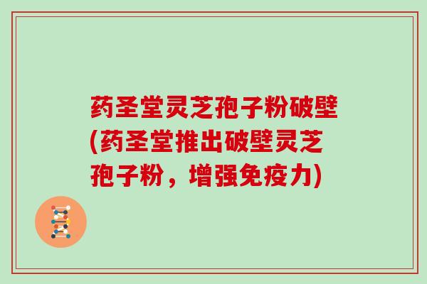 药圣堂灵芝孢子粉破壁(药圣堂推出破壁灵芝孢子粉,增强免疫力)-第1张图片-灵芝大师 药圣堂灵芝孢子粉破壁(药圣堂推出破壁灵芝孢子粉,增强免疫力)-第1张图片-灵芝大师
