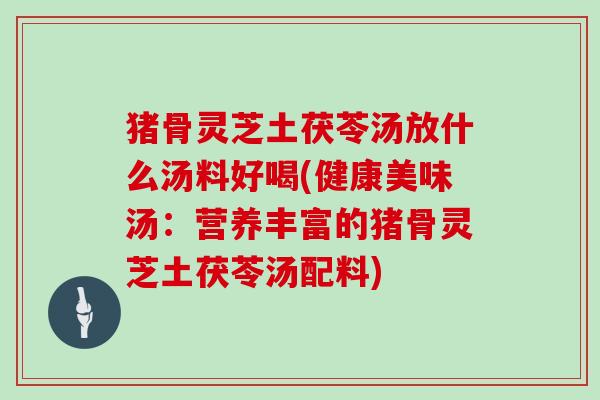 猪骨灵芝土茯苓汤放什么汤料好喝(健康美味汤：营养丰富的猪骨灵芝土茯苓汤配料)