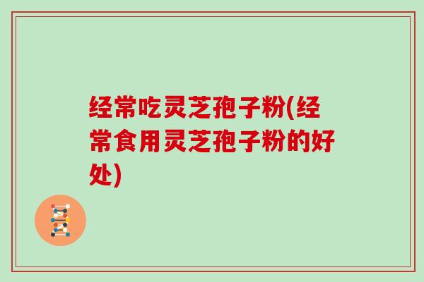 经常吃灵芝孢子粉(经常食用灵芝孢子粉的好处)