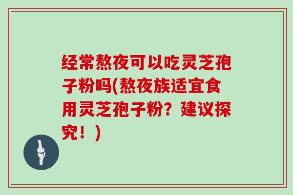 经常熬夜可以吃灵芝孢子粉吗(熬夜族适宜食用灵芝孢子粉?建议探究!)-第1张图片-灵芝大师 经常熬夜可以吃灵芝孢子粉吗(熬夜族适宜食用灵芝孢子粉?建议探究!)-第1张图片-灵芝大师
