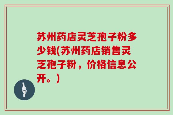 苏州药店灵芝孢子粉多少钱(苏州药店销售灵芝孢子粉，价格信息公开。)