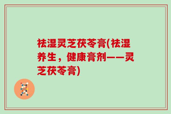 祛湿灵芝茯苓膏(祛湿养生，健康膏剂——灵芝茯苓膏)