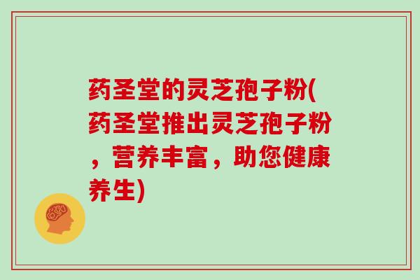 药圣堂的灵芝孢子粉(药圣堂推出灵芝孢子粉，营养丰富，助您健康养生)