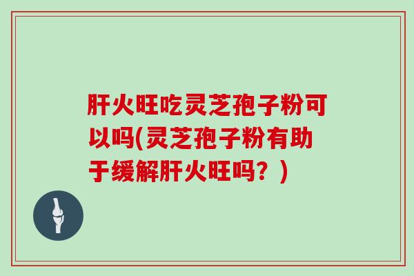 肝火旺吃灵芝孢子粉可以吗(灵芝孢子粉有助于缓解肝火旺吗？)