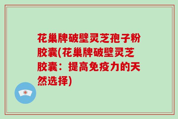 花巢牌破壁灵芝孢子粉胶囊(花巢牌破壁灵芝胶囊：提高免疫力的天然选择)