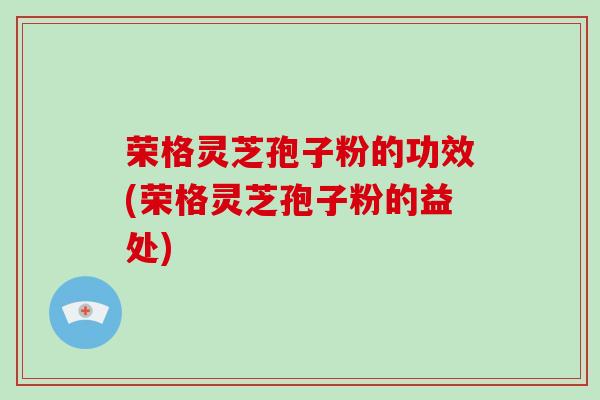 荣格灵芝孢子粉的功效(荣格灵芝孢子粉的益处)